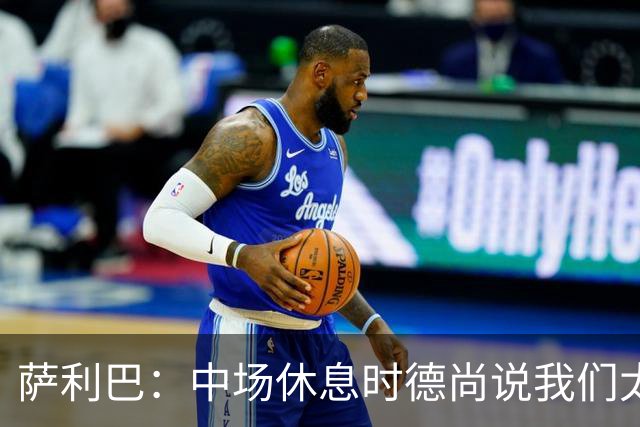萨利巴：中场休息时德尚说我们太急躁需要更冷静，下半场踢得不错